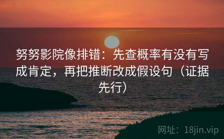 努努影院像排错：先查概率有没有写成肯定，再把推断改成假设句（证据先行）