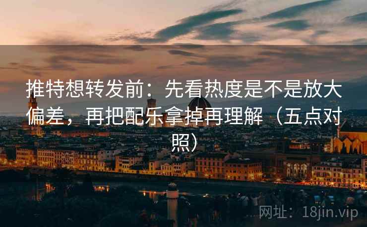 推特想转发前：先看热度是不是放大偏差，再把配乐拿掉再理解（五点对照）