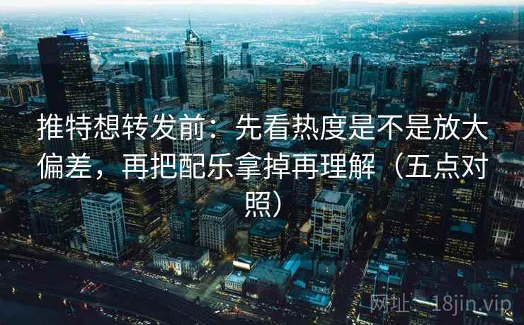 推特想转发前：先看热度是不是放大偏差，再把配乐拿掉再理解（五点对照）
