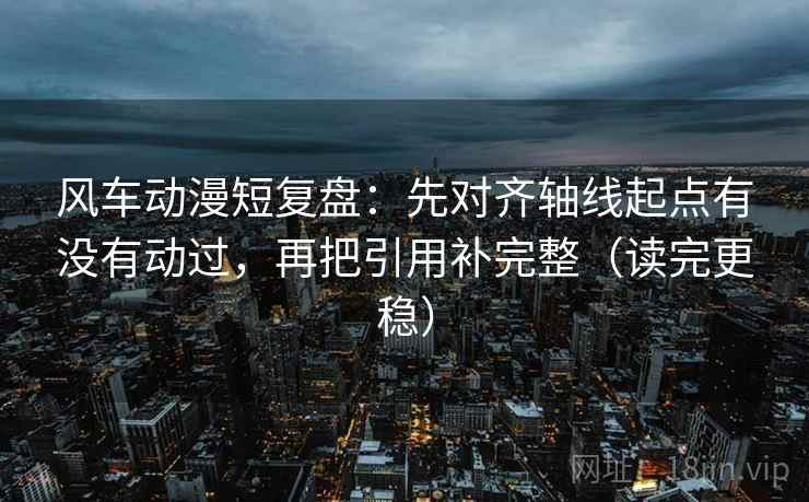 风车动漫短复盘：先对齐轴线起点有没有动过，再把引用补完整（读完更稳）