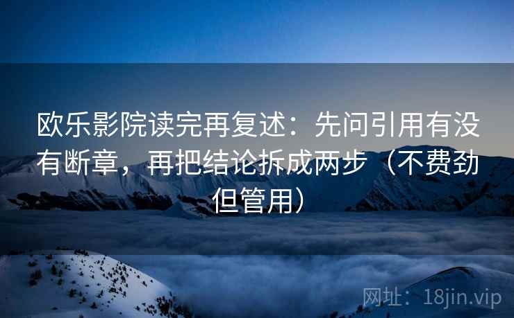 欧乐影院读完再复述：先问引用有没有断章，再把结论拆成两步（不费劲但管用）