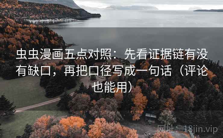 虫虫漫画五点对照：先看证据链有没有缺口，再把口径写成一句话（评论也能用）