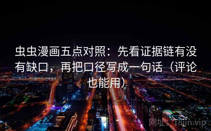 虫虫漫画五点对照：先看证据链有没有缺口，再把口径写成一句话（评论也能用）