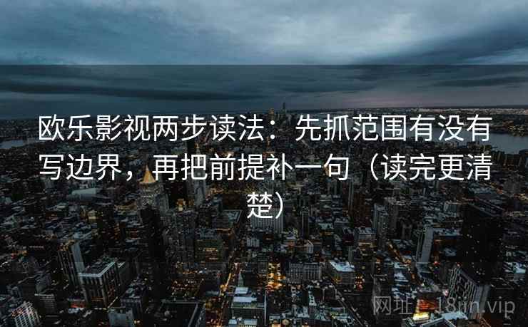 欧乐影视两步读法：先抓范围有没有写边界，再把前提补一句（读完更清楚）