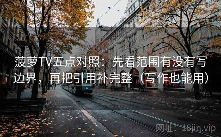 菠萝TV五点对照：先看范围有没有写边界，再把引用补完整（写作也能用）