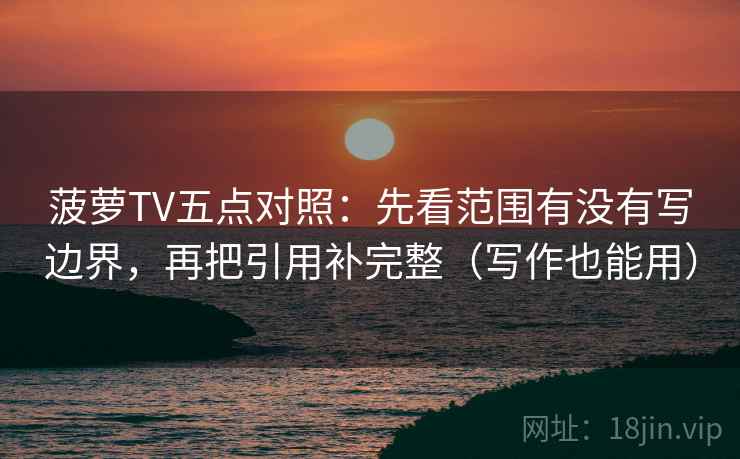 菠萝TV五点对照：先看范围有没有写边界，再把引用补完整（写作也能用）