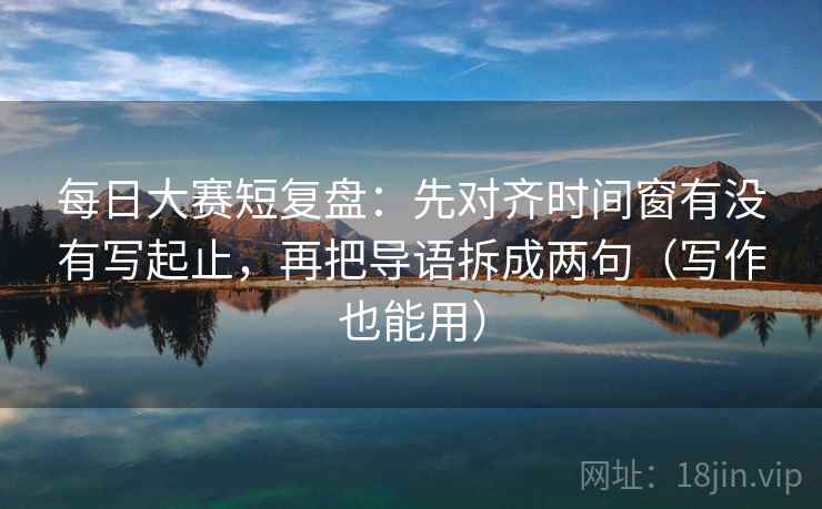 每日大赛短复盘：先对齐时间窗有没有写起止，再把导语拆成两句（写作也能用）