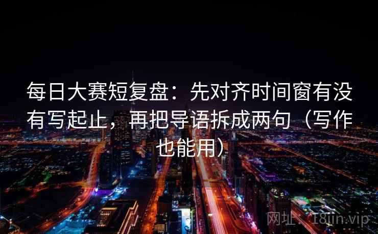 每日大赛短复盘：先对齐时间窗有没有写起止，再把导语拆成两句（写作也能用）