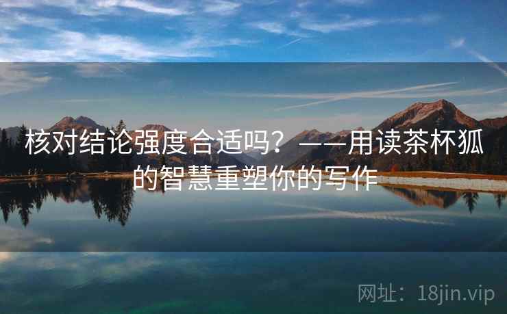 核对结论强度合适吗？——用读茶杯狐的智慧重塑你的写作