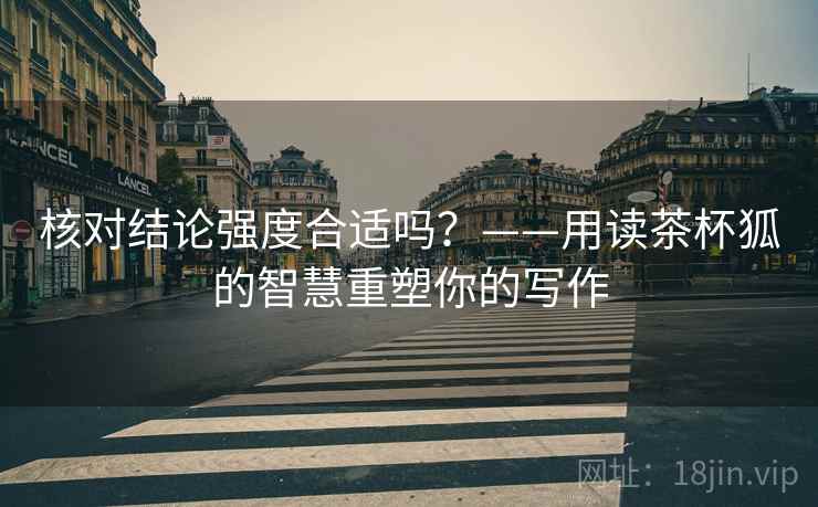 核对结论强度合适吗？——用读茶杯狐的智慧重塑你的写作