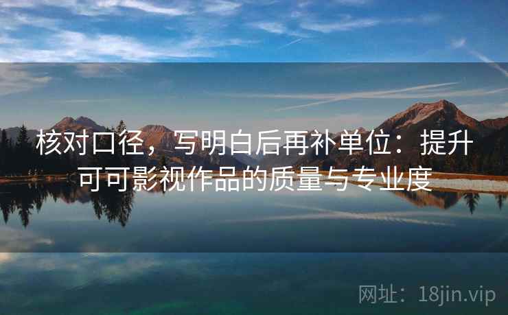 核对口径，写明白后再补单位：提升可可影视作品的质量与专业度