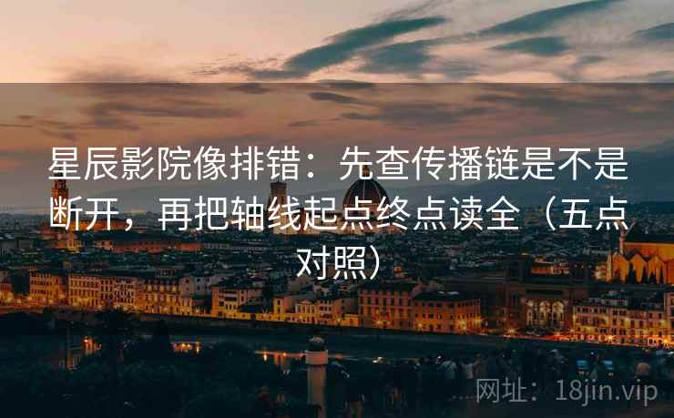 星辰影院像排错：先查传播链是不是断开，再把轴线起点终点读全（五点对照）