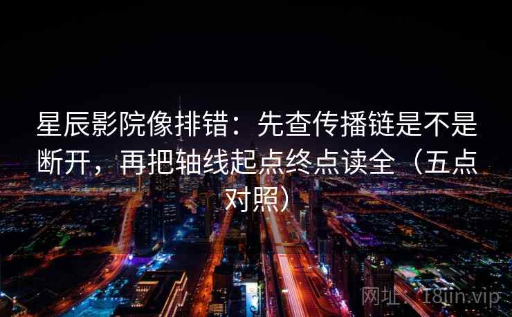 星辰影院像排错：先查传播链是不是断开，再把轴线起点终点读全（五点对照）