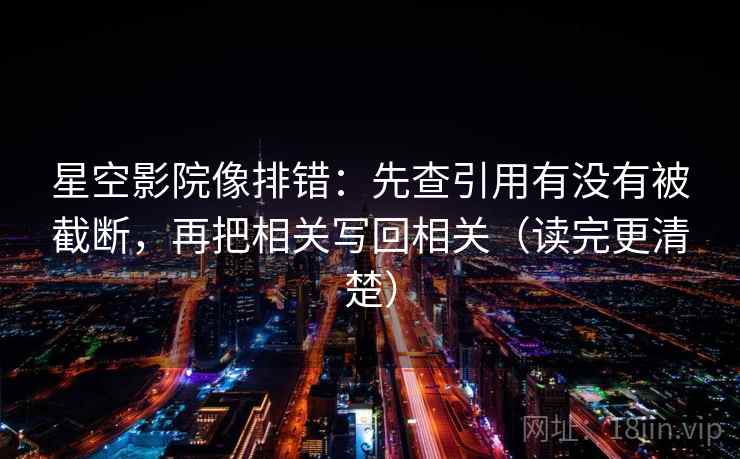星空影院像排错：先查引用有没有被截断，再把相关写回相关（读完更清楚）