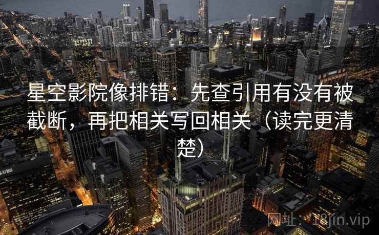 星空影院像排错：先查引用有没有被截断，再把相关写回相关（读完更清楚）