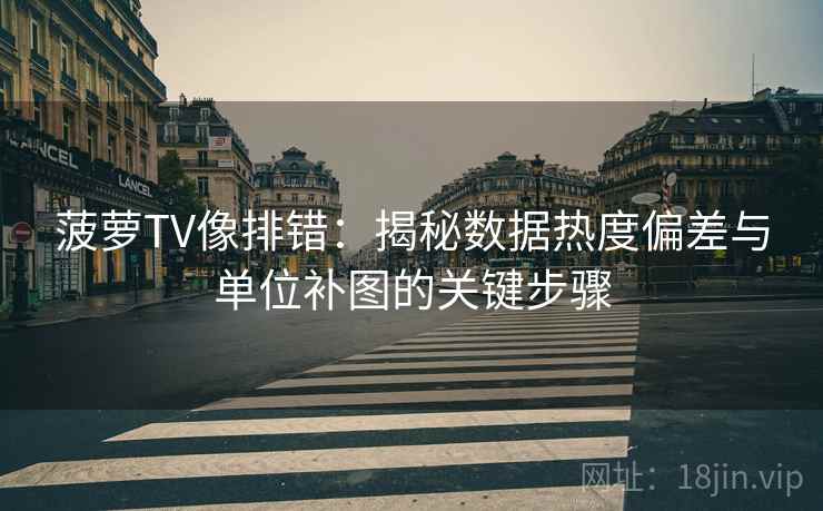 菠萝TV像排错：揭秘数据热度偏差与单位补图的关键步骤
