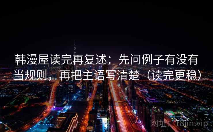 韩漫屋读完再复述：先问例子有没有当规则，再把主语写清楚（读完更稳）