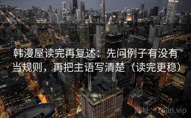 韩漫屋读完再复述：先问例子有没有当规则，再把主语写清楚（读完更稳）
