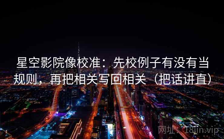 星空影院像校准：先校例子有没有当规则，再把相关写回相关（把话讲直）