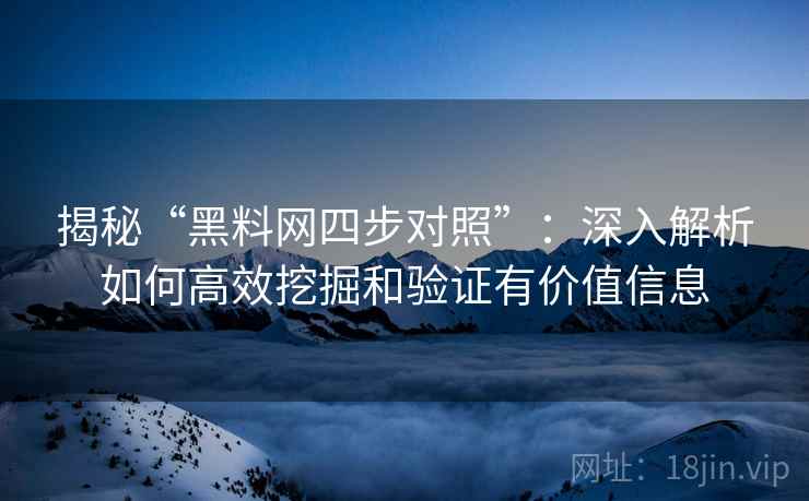 揭秘“黑料网四步对照”：深入解析如何高效挖掘和验证有价值信息  第2张