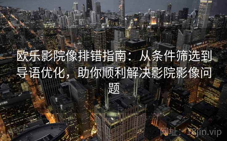 欧乐影院像排错指南：从条件筛选到导语优化，助你顺利解决影院影像问题