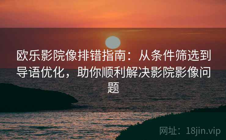 欧乐影院像排错指南：从条件筛选到导语优化，助你顺利解决影院影像问题