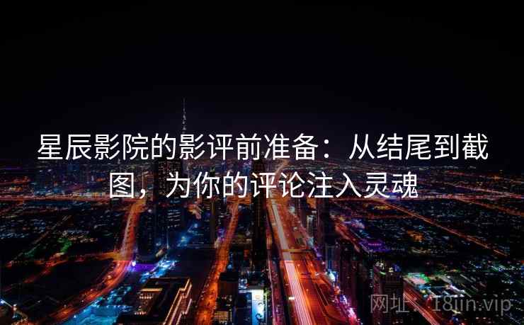 星辰影院的影评前准备：从结尾到截图，为你的评论注入灵魂
