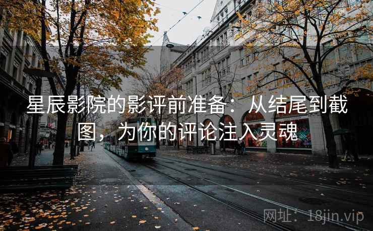 星辰影院的影评前准备：从结尾到截图，为你的评论注入灵魂