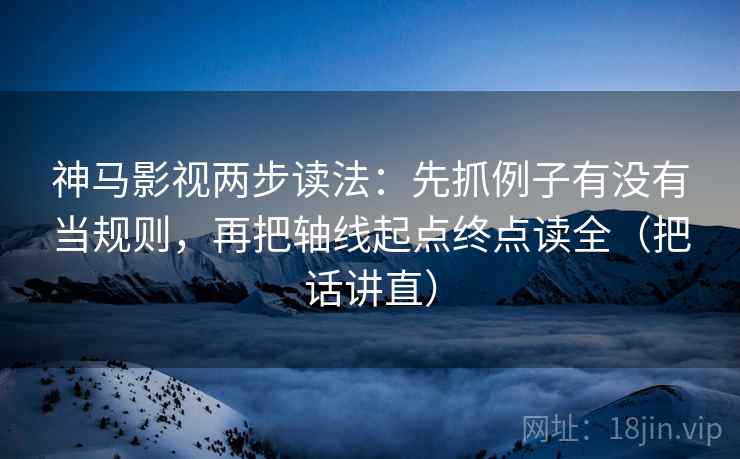 神马影视两步读法：先抓例子有没有当规则，再把轴线起点终点读全（把话讲直）  第1张