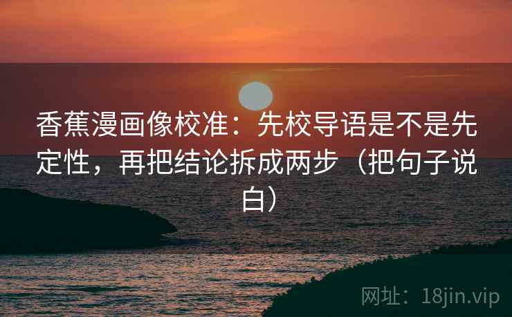香蕉漫画像校准：先校导语是不是先定性，再把结论拆成两步（把句子说白）