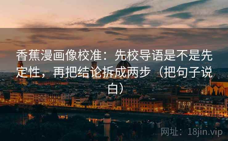 香蕉漫画像校准：先校导语是不是先定性，再把结论拆成两步（把句子说白）
