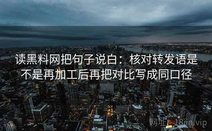 读黑料网把句子说白：核对转发语是不是再加工后再把对比写成同口径  第1张