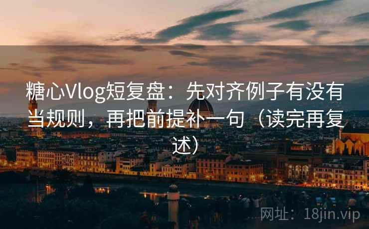 糖心Vlog短复盘：先对齐例子有没有当规则，再把前提补一句（读完再复述）