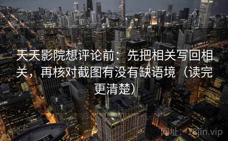 天天影院想评论前：先把相关写回相关，再核对截图有没有缺语境（读完更清楚）