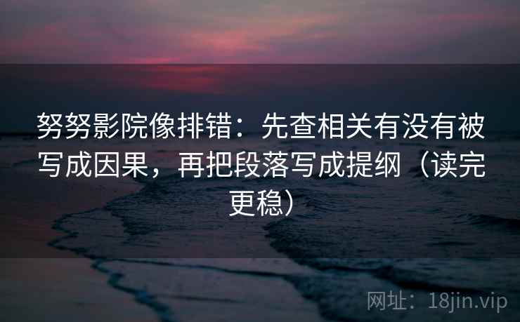 努努影院像排错：先查相关有没有被写成因果，再把段落写成提纲（读完更稳）  第2张