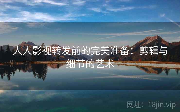 人人影视转发前的完美准备：剪辑与细节的艺术