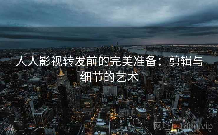 人人影视转发前的完美准备：剪辑与细节的艺术