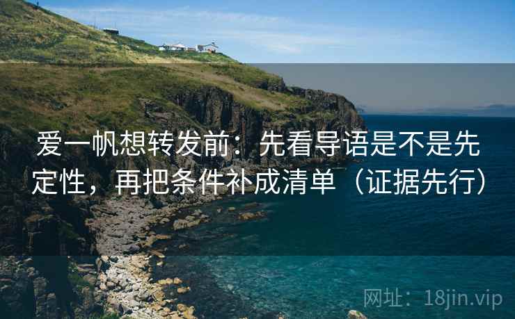 爱一帆想转发前：先看导语是不是先定性，再把条件补成清单（证据先行）
