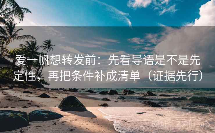 爱一帆想转发前：先看导语是不是先定性，再把条件补成清单（证据先行）