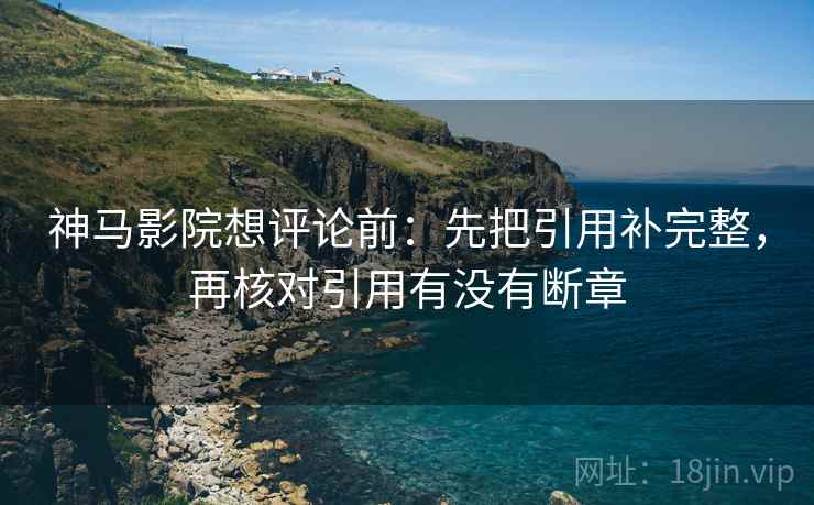 神马影院想评论前：先把引用补完整，再核对引用有没有断章  第1张