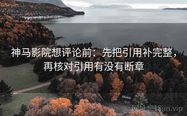 神马影院想评论前：先把引用补完整，再核对引用有没有断章  第2张