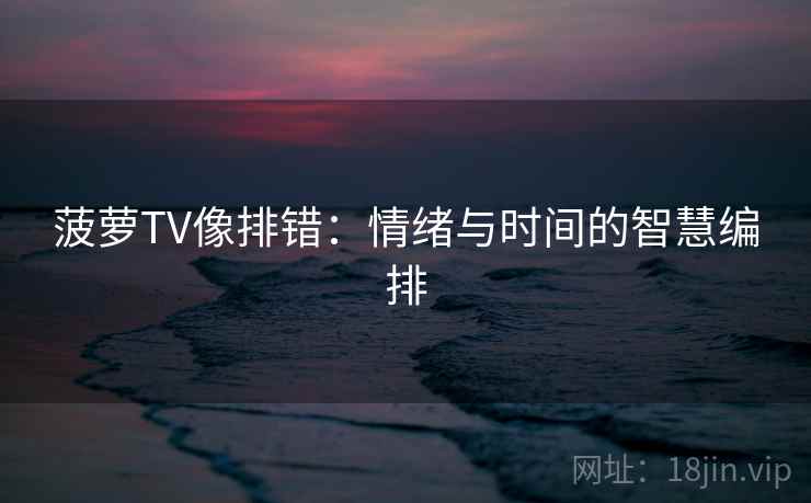 菠萝TV像排错：情绪与时间的智慧编排