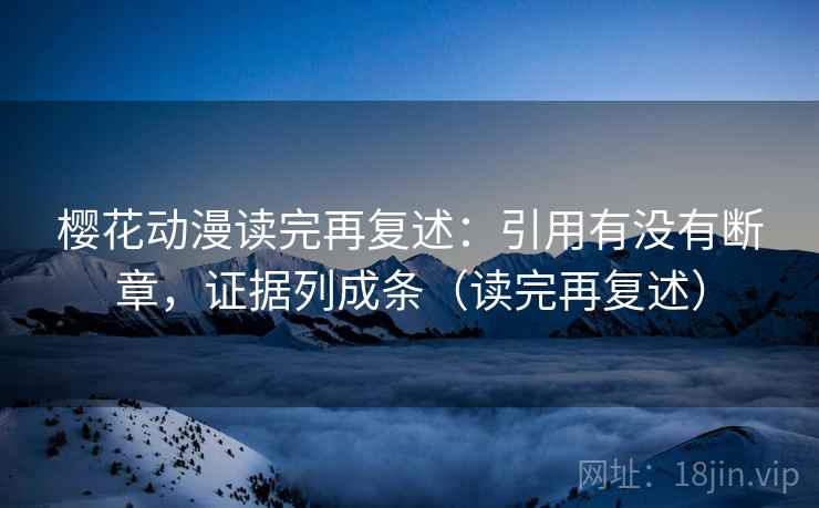 樱花动漫读完再复述：引用有没有断章，证据列成条（读完再复述）  第2张