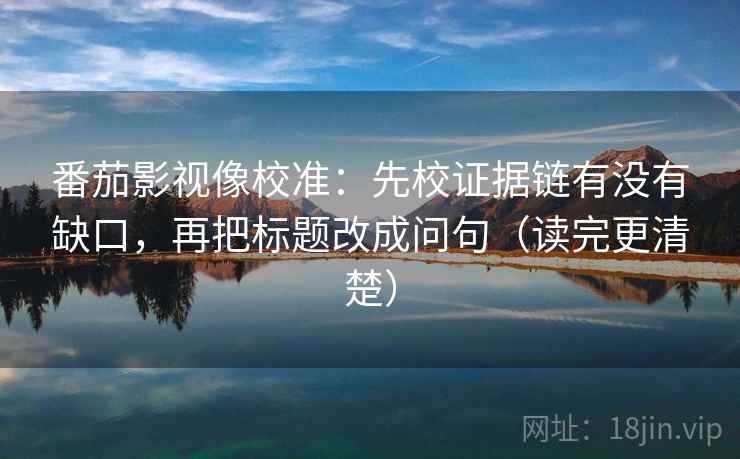 番茄影视像校准：先校证据链有没有缺口，再把标题改成问句（读完更清楚）  第1张