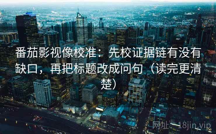 番茄影视像校准：先校证据链有没有缺口，再把标题改成问句（读完更清楚）  第2张