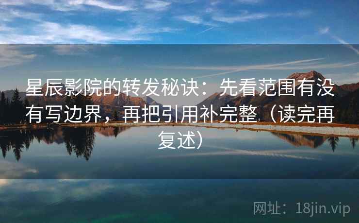 星辰影院的转发秘诀：先看范围有没有写边界，再把引用补完整（读完再复述）
