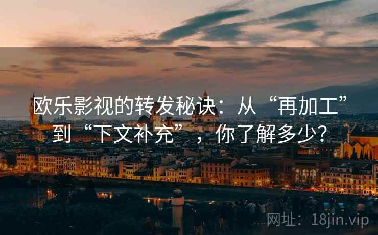 欧乐影视的转发秘诀：从“再加工”到“下文补充”，你了解多少？
