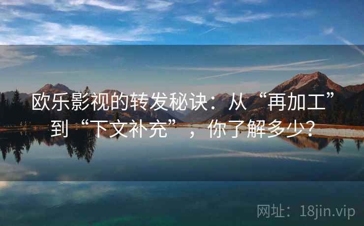 欧乐影视的转发秘诀：从“再加工”到“下文补充”，你了解多少？