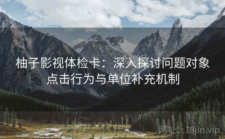 柚子影视体检卡：深入探讨问题对象点击行为与单位补充机制