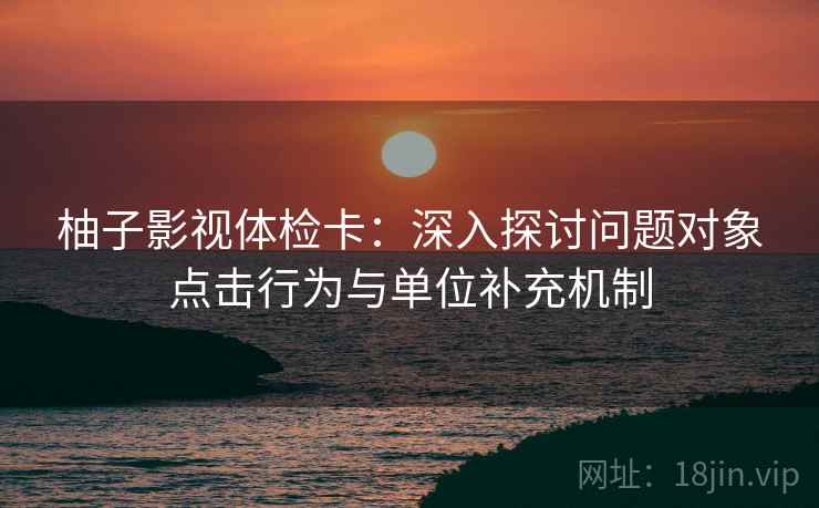 柚子影视体检卡：深入探讨问题对象点击行为与单位补充机制